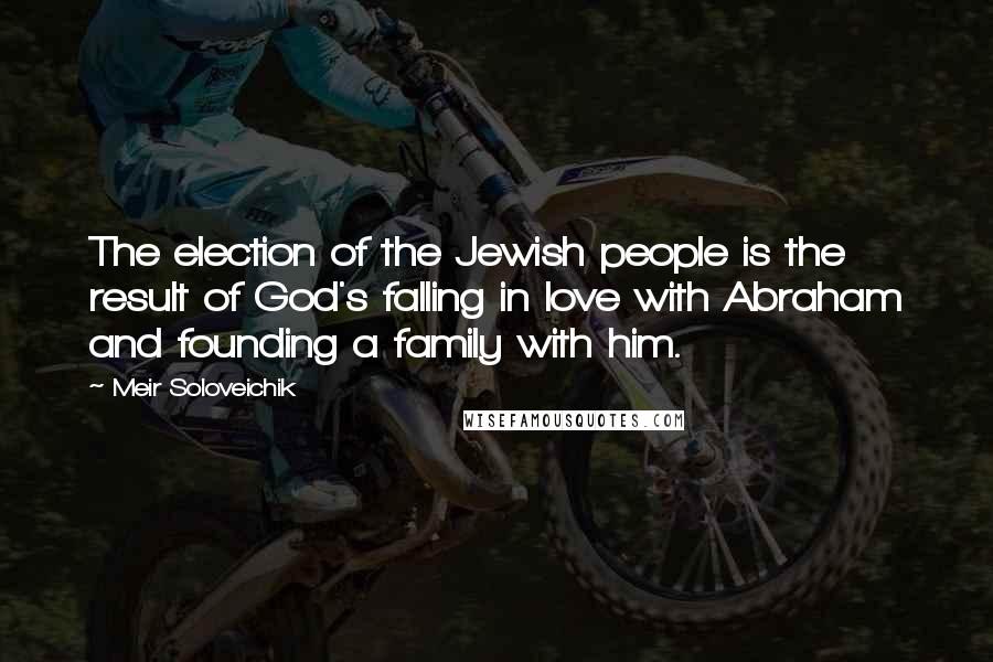 Meir Soloveichik Quotes: The election of the Jewish people is the result of God's falling in love with Abraham and founding a family with him.