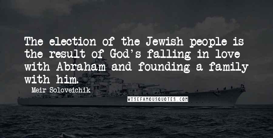 Meir Soloveichik Quotes: The election of the Jewish people is the result of God's falling in love with Abraham and founding a family with him.