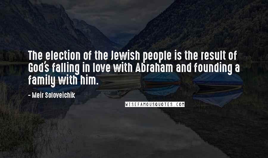 Meir Soloveichik Quotes: The election of the Jewish people is the result of God's falling in love with Abraham and founding a family with him.