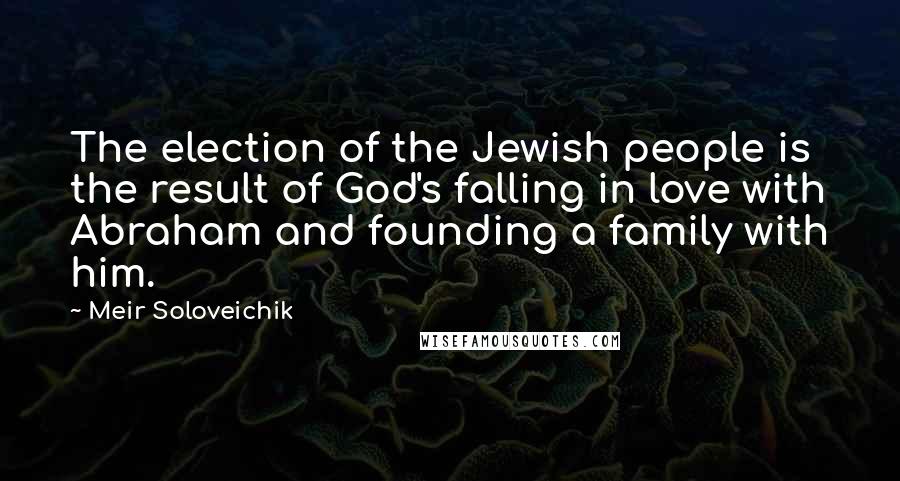 Meir Soloveichik Quotes: The election of the Jewish people is the result of God's falling in love with Abraham and founding a family with him.