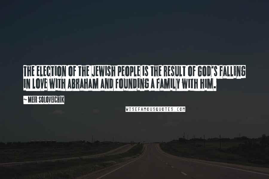 Meir Soloveichik Quotes: The election of the Jewish people is the result of God's falling in love with Abraham and founding a family with him.