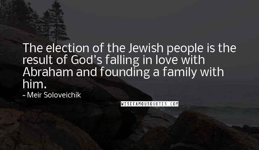 Meir Soloveichik Quotes: The election of the Jewish people is the result of God's falling in love with Abraham and founding a family with him.