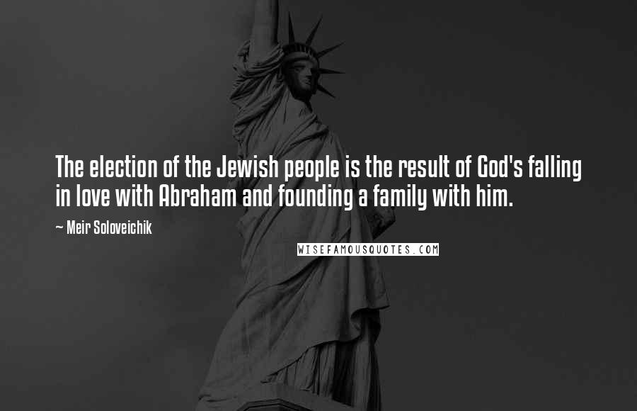 Meir Soloveichik Quotes: The election of the Jewish people is the result of God's falling in love with Abraham and founding a family with him.