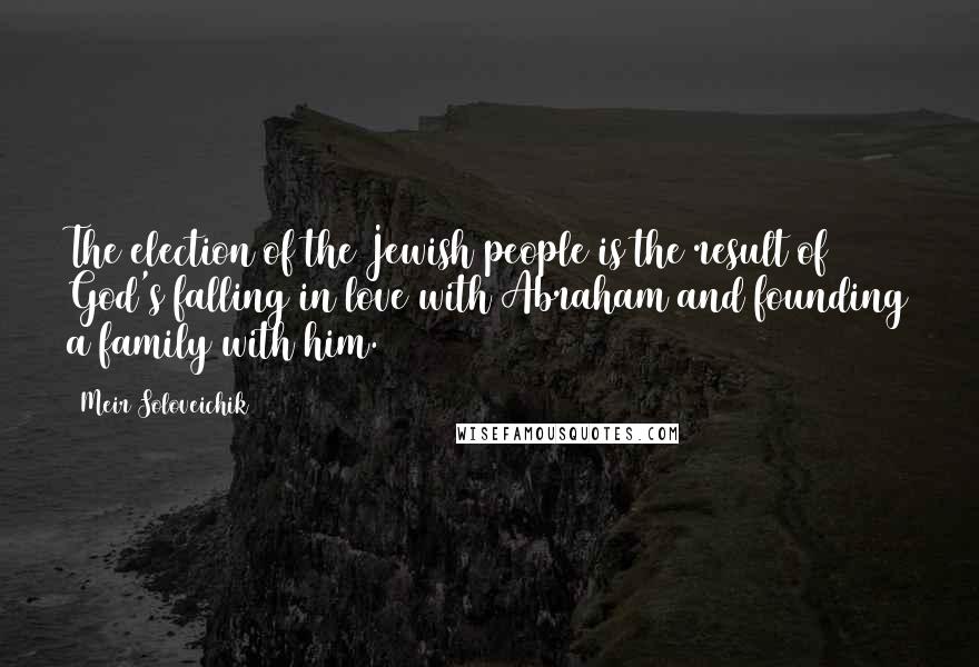 Meir Soloveichik Quotes: The election of the Jewish people is the result of God's falling in love with Abraham and founding a family with him.