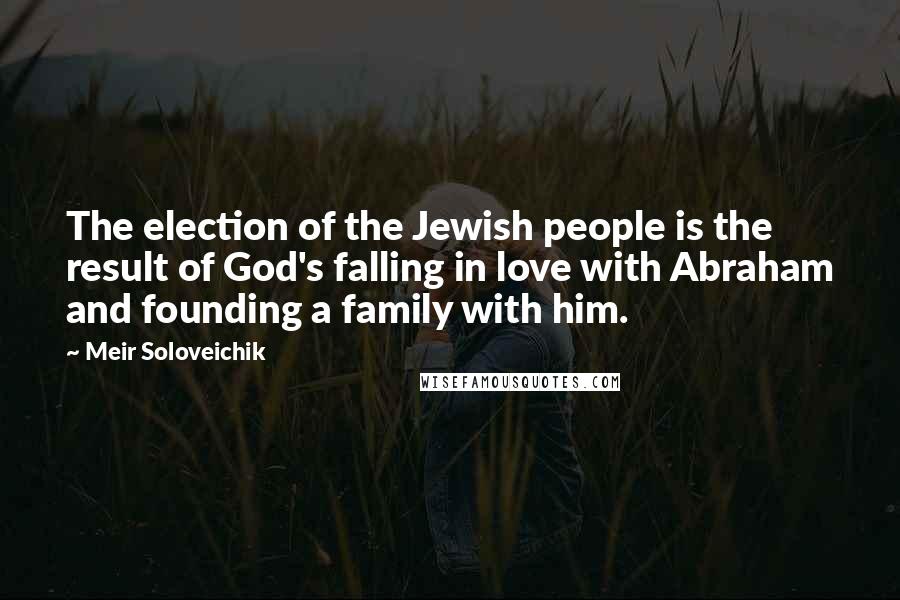 Meir Soloveichik Quotes: The election of the Jewish people is the result of God's falling in love with Abraham and founding a family with him.