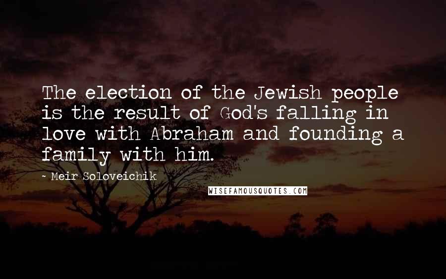 Meir Soloveichik Quotes: The election of the Jewish people is the result of God's falling in love with Abraham and founding a family with him.