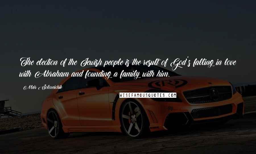 Meir Soloveichik Quotes: The election of the Jewish people is the result of God's falling in love with Abraham and founding a family with him.