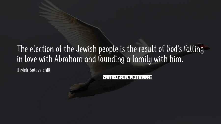 Meir Soloveichik Quotes: The election of the Jewish people is the result of God's falling in love with Abraham and founding a family with him.