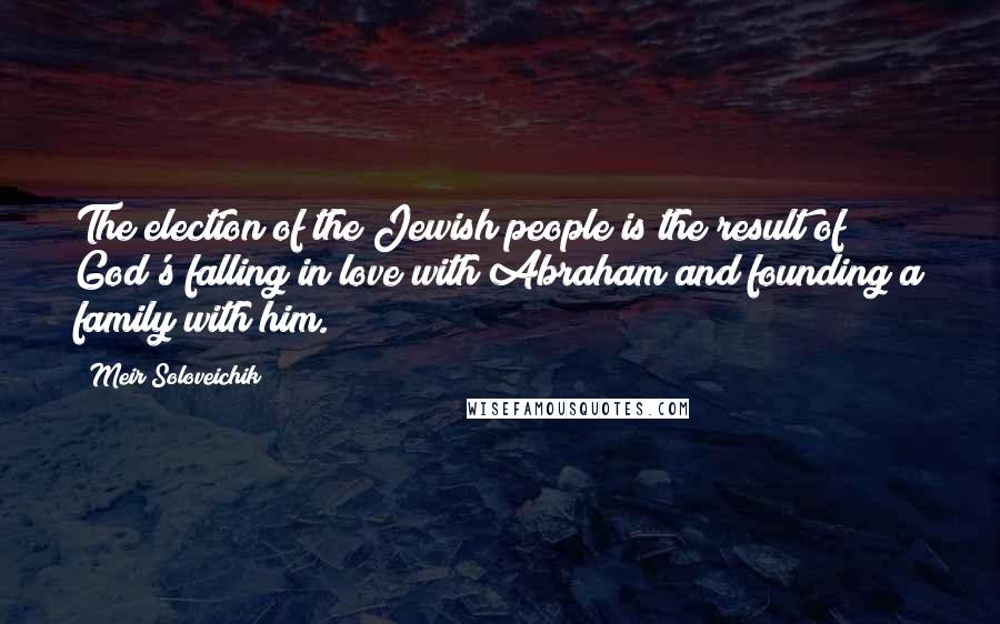 Meir Soloveichik Quotes: The election of the Jewish people is the result of God's falling in love with Abraham and founding a family with him.