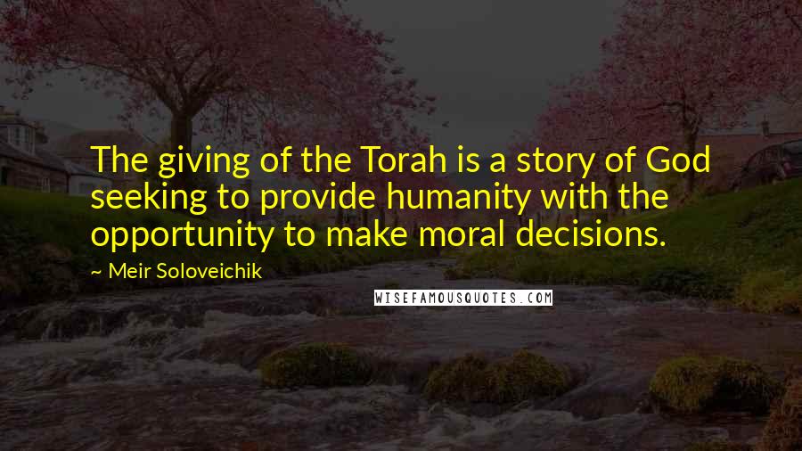 Meir Soloveichik Quotes: The giving of the Torah is a story of God seeking to provide humanity with the opportunity to make moral decisions.