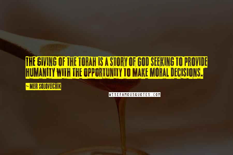 Meir Soloveichik Quotes: The giving of the Torah is a story of God seeking to provide humanity with the opportunity to make moral decisions.