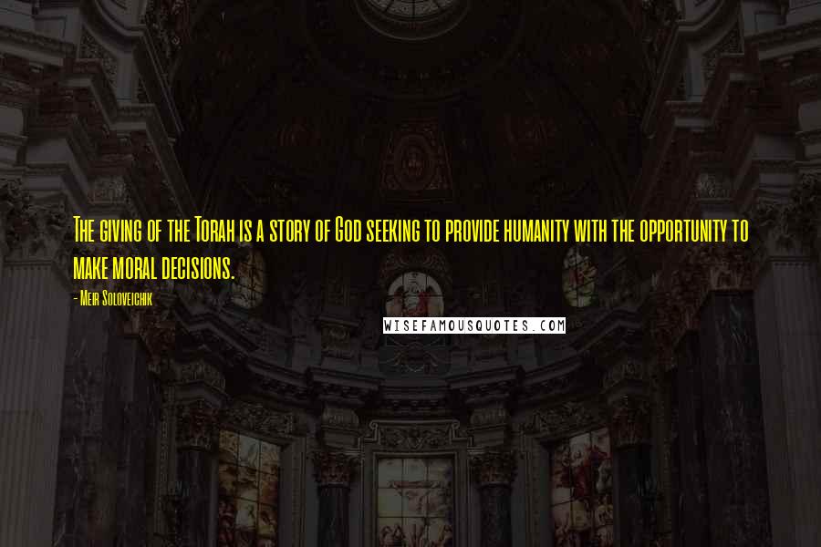 Meir Soloveichik Quotes: The giving of the Torah is a story of God seeking to provide humanity with the opportunity to make moral decisions.