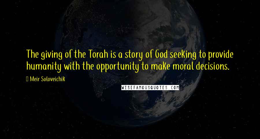 Meir Soloveichik Quotes: The giving of the Torah is a story of God seeking to provide humanity with the opportunity to make moral decisions.