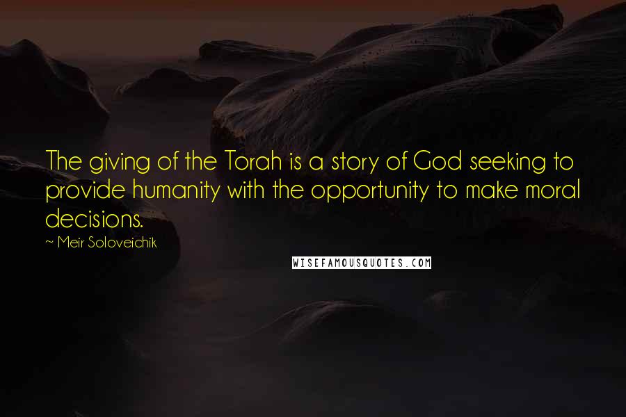 Meir Soloveichik Quotes: The giving of the Torah is a story of God seeking to provide humanity with the opportunity to make moral decisions.