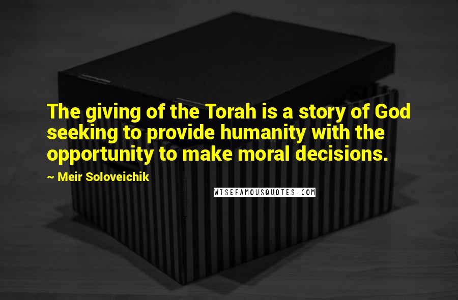 Meir Soloveichik Quotes: The giving of the Torah is a story of God seeking to provide humanity with the opportunity to make moral decisions.