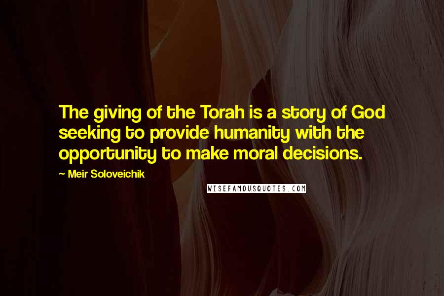 Meir Soloveichik Quotes: The giving of the Torah is a story of God seeking to provide humanity with the opportunity to make moral decisions.