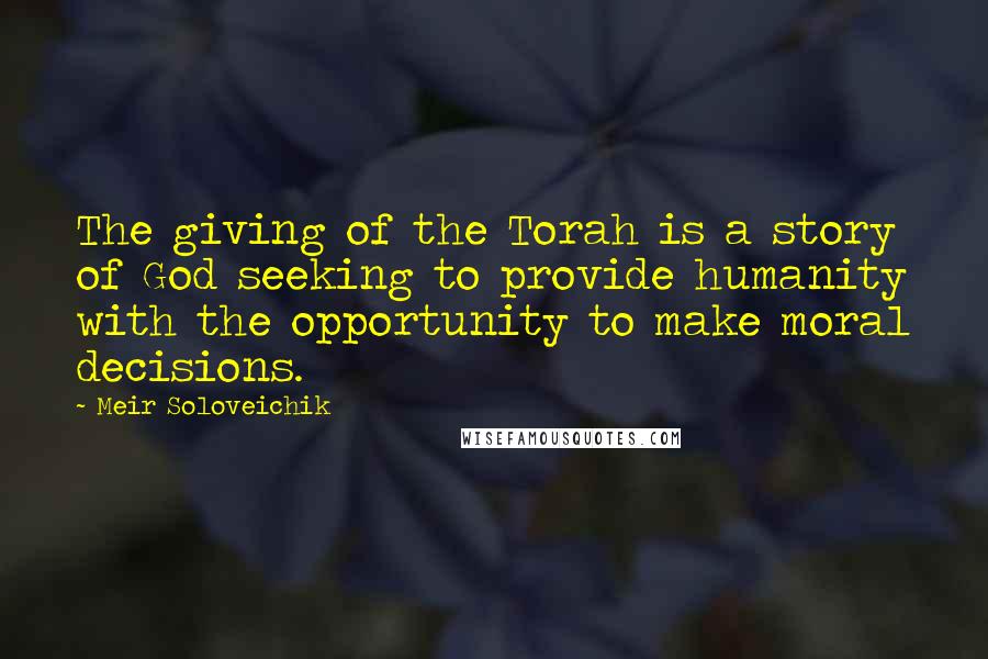 Meir Soloveichik Quotes: The giving of the Torah is a story of God seeking to provide humanity with the opportunity to make moral decisions.