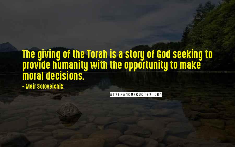 Meir Soloveichik Quotes: The giving of the Torah is a story of God seeking to provide humanity with the opportunity to make moral decisions.