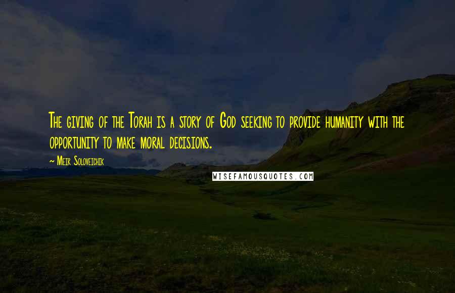 Meir Soloveichik Quotes: The giving of the Torah is a story of God seeking to provide humanity with the opportunity to make moral decisions.