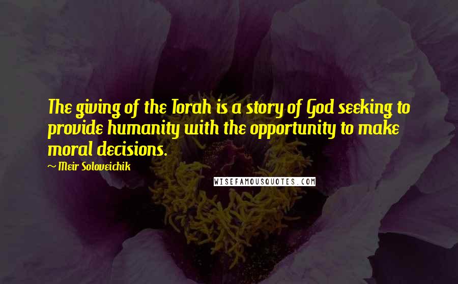 Meir Soloveichik Quotes: The giving of the Torah is a story of God seeking to provide humanity with the opportunity to make moral decisions.