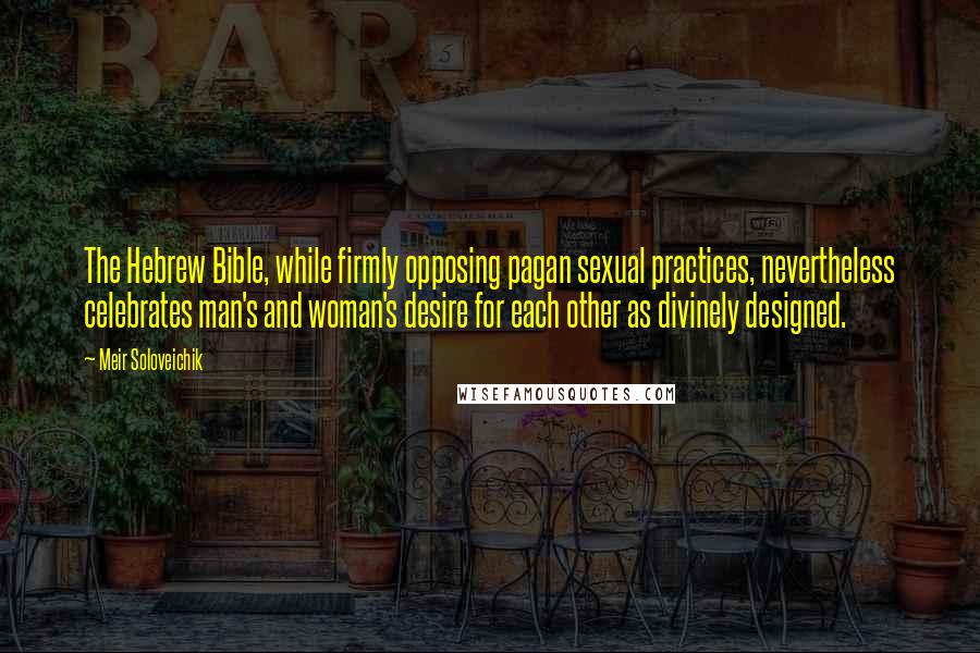 Meir Soloveichik Quotes: The Hebrew Bible, while firmly opposing pagan sexual practices, nevertheless celebrates man's and woman's desire for each other as divinely designed.