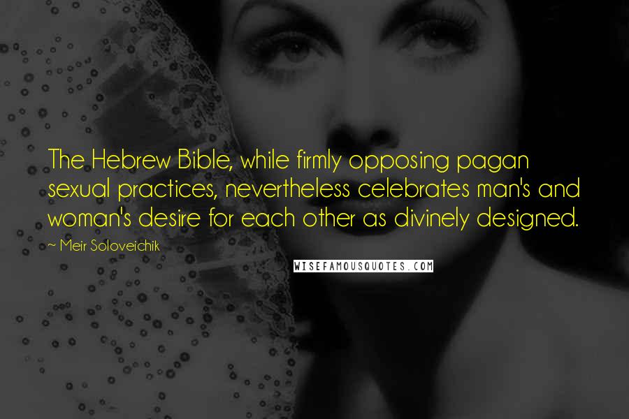 Meir Soloveichik Quotes: The Hebrew Bible, while firmly opposing pagan sexual practices, nevertheless celebrates man's and woman's desire for each other as divinely designed.