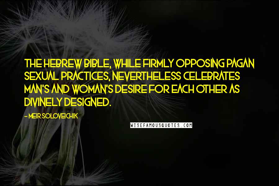 Meir Soloveichik Quotes: The Hebrew Bible, while firmly opposing pagan sexual practices, nevertheless celebrates man's and woman's desire for each other as divinely designed.