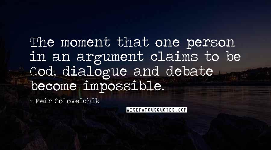 Meir Soloveichik Quotes: The moment that one person in an argument claims to be God, dialogue and debate become impossible.