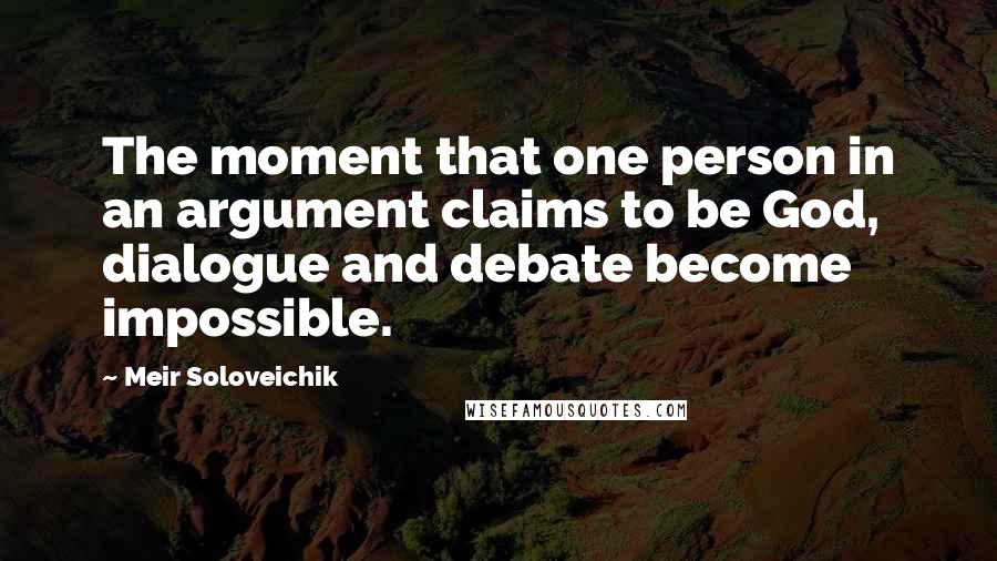 Meir Soloveichik Quotes: The moment that one person in an argument claims to be God, dialogue and debate become impossible.