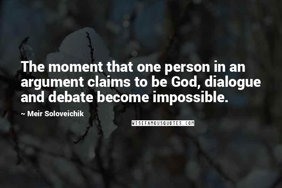 Meir Soloveichik Quotes: The moment that one person in an argument claims to be God, dialogue and debate become impossible.