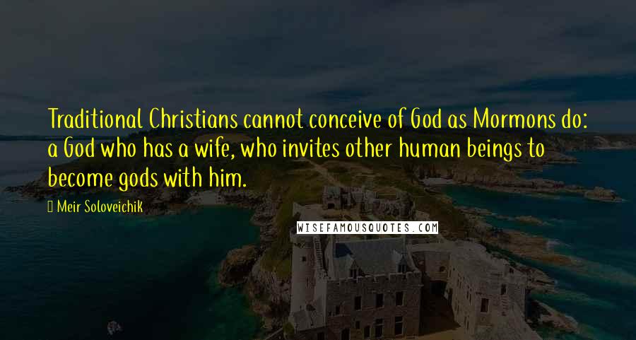 Meir Soloveichik Quotes: Traditional Christians cannot conceive of God as Mormons do: a God who has a wife, who invites other human beings to become gods with him.