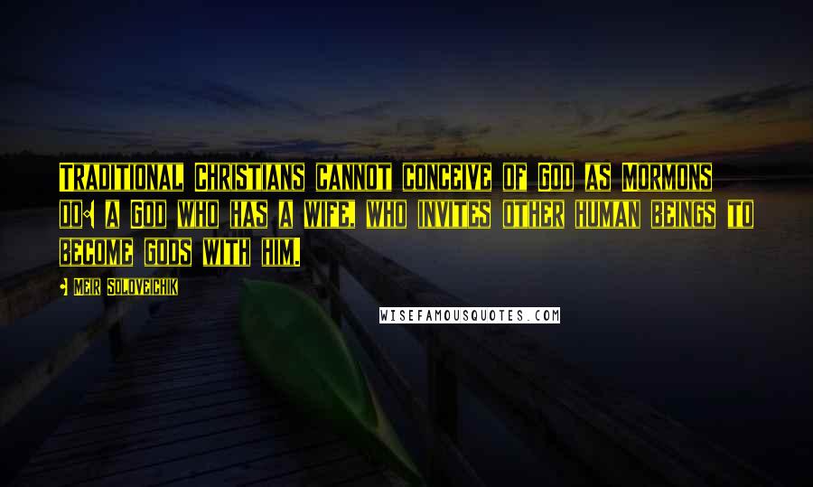Meir Soloveichik Quotes: Traditional Christians cannot conceive of God as Mormons do: a God who has a wife, who invites other human beings to become gods with him.