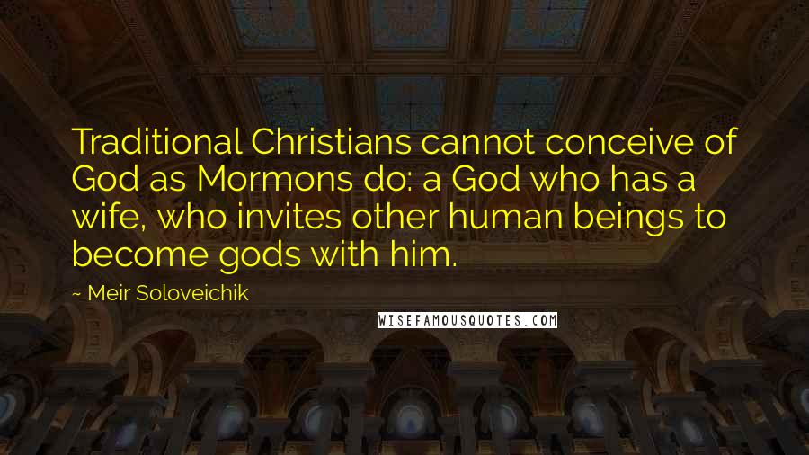 Meir Soloveichik Quotes: Traditional Christians cannot conceive of God as Mormons do: a God who has a wife, who invites other human beings to become gods with him.