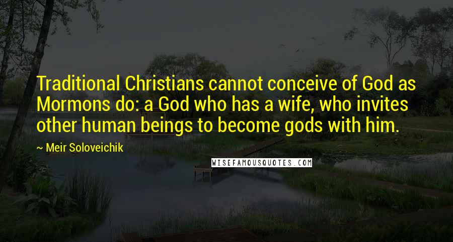 Meir Soloveichik Quotes: Traditional Christians cannot conceive of God as Mormons do: a God who has a wife, who invites other human beings to become gods with him.