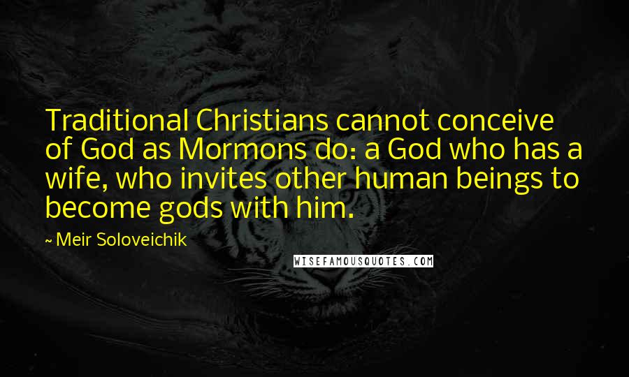 Meir Soloveichik Quotes: Traditional Christians cannot conceive of God as Mormons do: a God who has a wife, who invites other human beings to become gods with him.