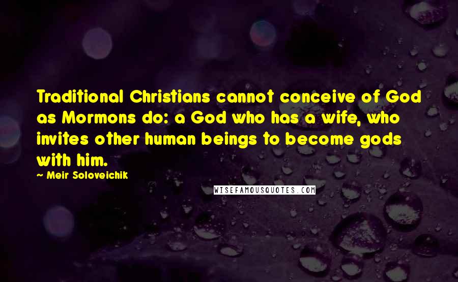 Meir Soloveichik Quotes: Traditional Christians cannot conceive of God as Mormons do: a God who has a wife, who invites other human beings to become gods with him.