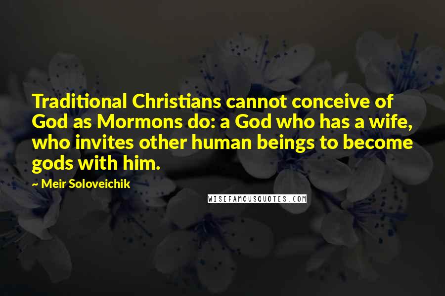 Meir Soloveichik Quotes: Traditional Christians cannot conceive of God as Mormons do: a God who has a wife, who invites other human beings to become gods with him.