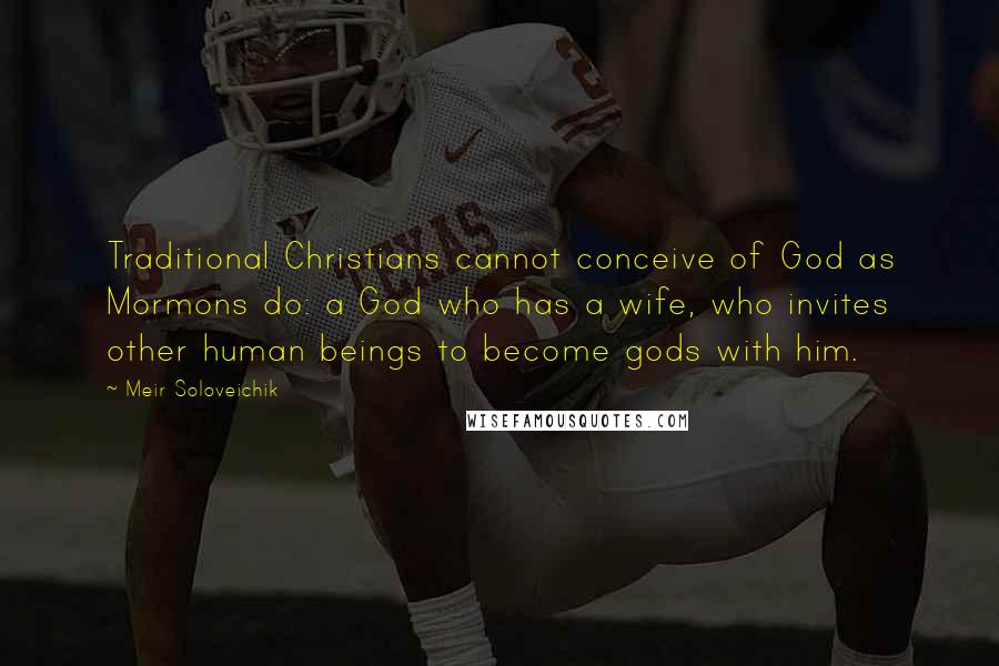 Meir Soloveichik Quotes: Traditional Christians cannot conceive of God as Mormons do: a God who has a wife, who invites other human beings to become gods with him.