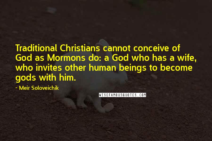 Meir Soloveichik Quotes: Traditional Christians cannot conceive of God as Mormons do: a God who has a wife, who invites other human beings to become gods with him.
