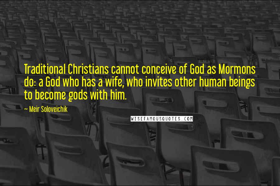 Meir Soloveichik Quotes: Traditional Christians cannot conceive of God as Mormons do: a God who has a wife, who invites other human beings to become gods with him.