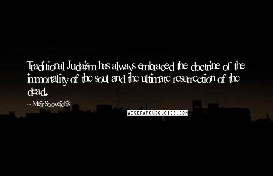 Meir Soloveichik Quotes: Traditional Judaism has always embraced the doctrine of the immortality of the soul and the ultimate resurrection of the dead.