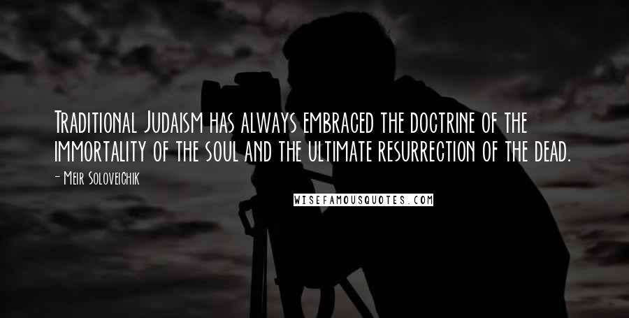 Meir Soloveichik Quotes: Traditional Judaism has always embraced the doctrine of the immortality of the soul and the ultimate resurrection of the dead.