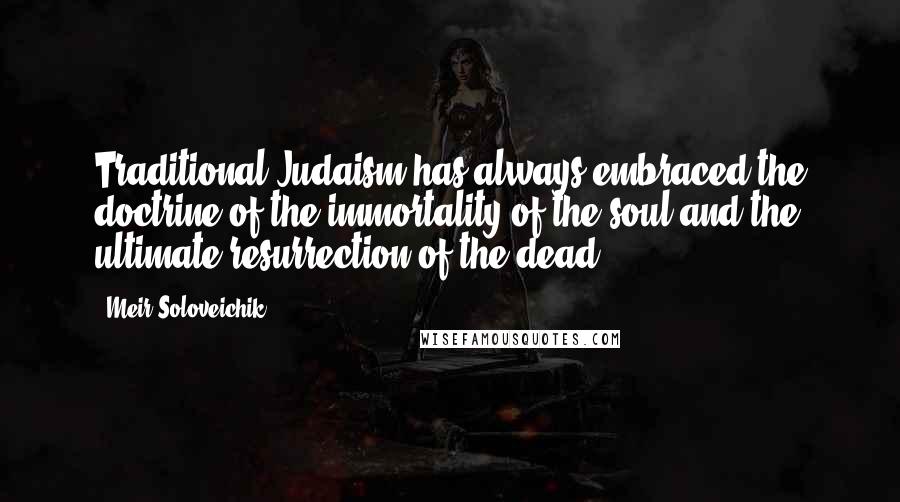 Meir Soloveichik Quotes: Traditional Judaism has always embraced the doctrine of the immortality of the soul and the ultimate resurrection of the dead.