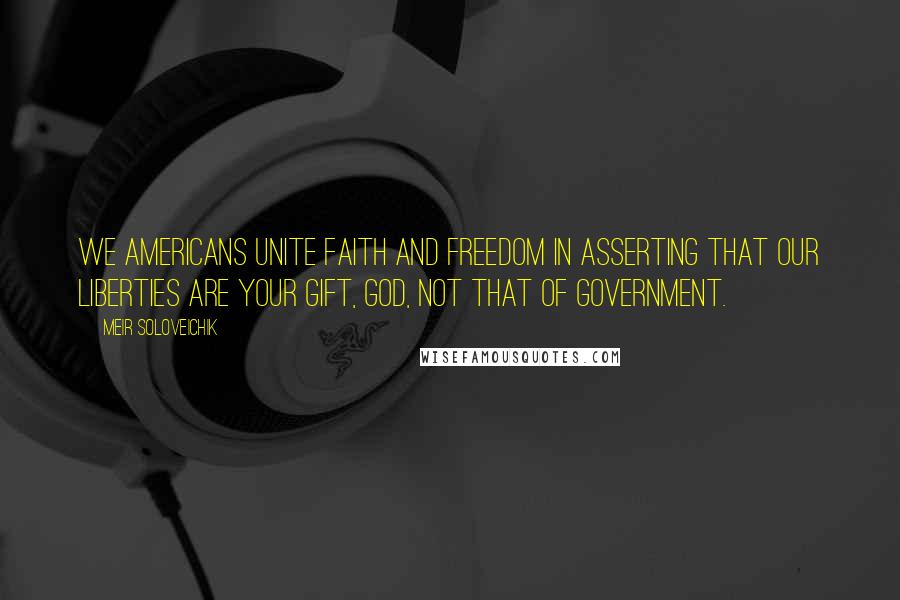 Meir Soloveichik Quotes: We Americans unite faith and freedom in asserting that our liberties are your gift, God, not that of government.