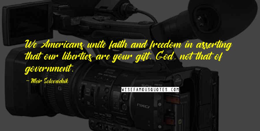 Meir Soloveichik Quotes: We Americans unite faith and freedom in asserting that our liberties are your gift, God, not that of government.