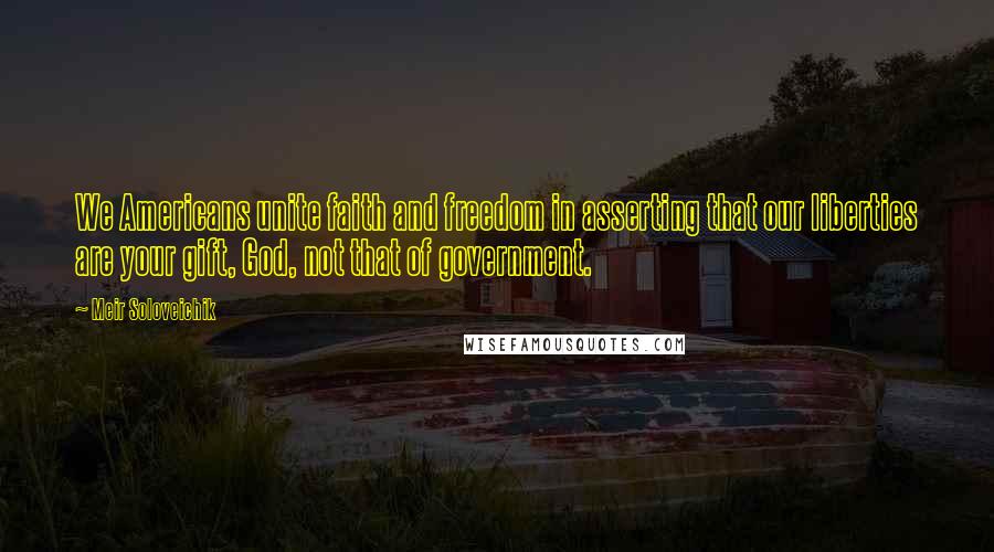 Meir Soloveichik Quotes: We Americans unite faith and freedom in asserting that our liberties are your gift, God, not that of government.