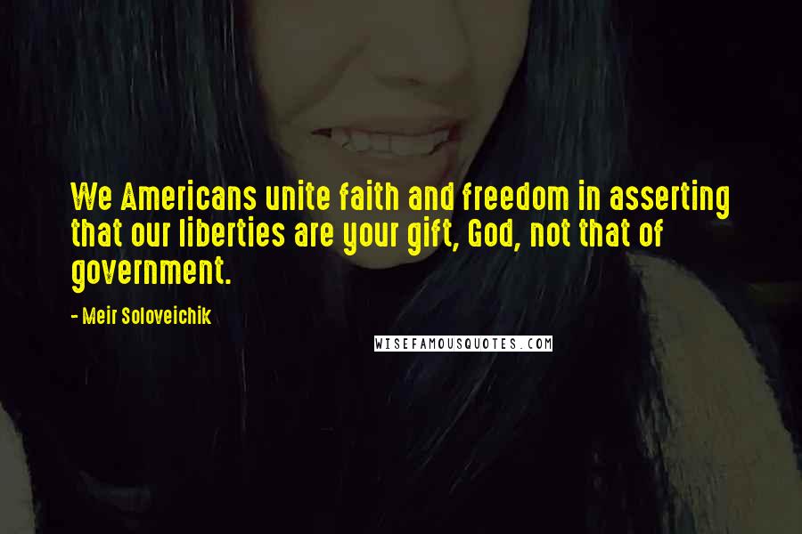 Meir Soloveichik Quotes: We Americans unite faith and freedom in asserting that our liberties are your gift, God, not that of government.