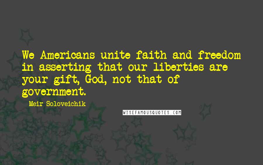 Meir Soloveichik Quotes: We Americans unite faith and freedom in asserting that our liberties are your gift, God, not that of government.