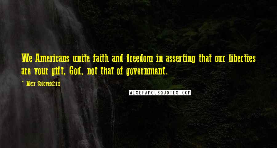 Meir Soloveichik Quotes: We Americans unite faith and freedom in asserting that our liberties are your gift, God, not that of government.