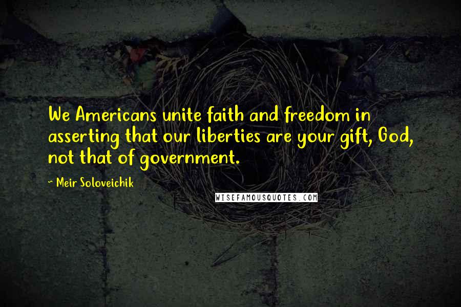 Meir Soloveichik Quotes: We Americans unite faith and freedom in asserting that our liberties are your gift, God, not that of government.